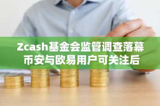 Zcash基金会监管调查落幕 币安与欧易用户可关注后续市场动态