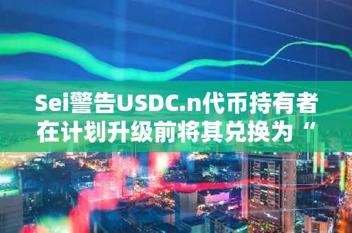 Sei警告USDC.n代币持有者在计划升级前将其兑换为“原生”稳定币。