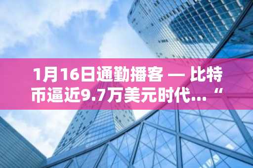 1月16日通勤播客 — 比特币逼近9.7万美元时代...“蜕变成华尔街的Coinbase vs 逐梦硅谷的币安”