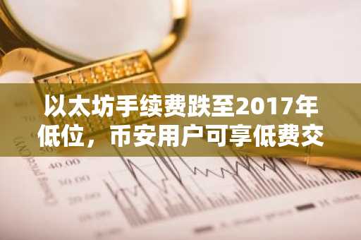 以太坊手续费跌至2017年低位，币安用户可享低费交易新体验