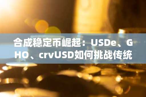 合成稳定币崛起：USDe、GHO、crvUSD如何挑战传统美元？币安交易所注册入口揭秘