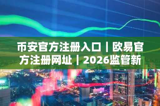 币安官方注册入口｜欧易官方注册网址｜2026监管新政将重塑市场趋势