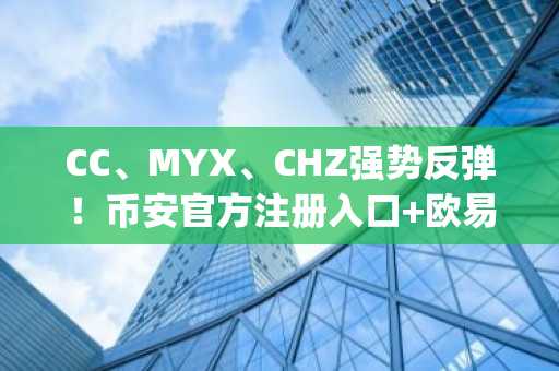 CC、MYX、CHZ强势反弹！币安官方注册入口 欧易官方App下载助你把握市场趋势