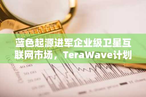蓝色起源进军企业级卫星互联网市场，TeraWave计划2027年发射，币安官网入口助力数字资产交易