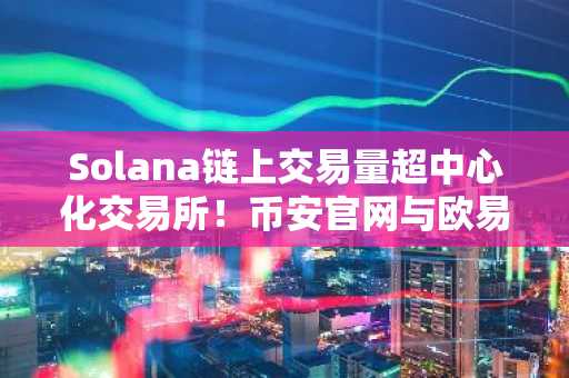 Solana链上交易量超中心化交易所！币安官网与欧易官网注册入口速览