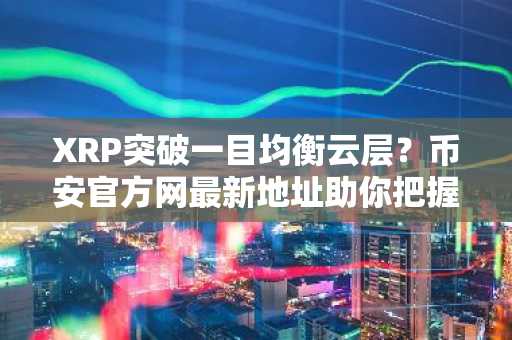 XRP突破一目均衡云层？币安官方网最新地址助你把握比特币超越契机