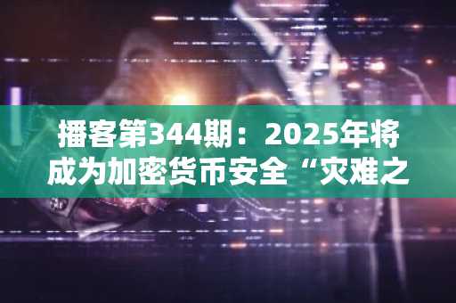 播客第344期：2025年将成为加密货币安全“灾难之年”——多重签名、AI与拉撒路集团引发全面危机