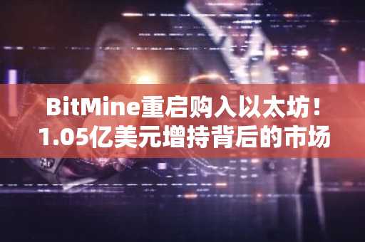 BitMine重启购入以太坊!1.05亿美元增持背后的市场信号与平台选择指南