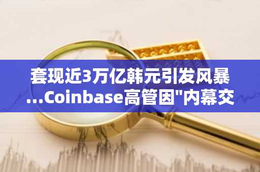 套现近3万亿韩元引发风暴…Coinbase高管因"内幕交易"正式受审