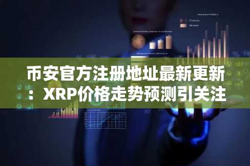 币安官方注册地址最新更新：XRP价格走势预测引关注，3美元目标成市场焦点
