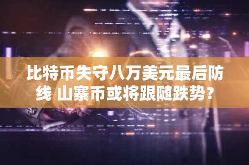 比特币失守八万美元最后防线 山寨币或将跟随跌势？