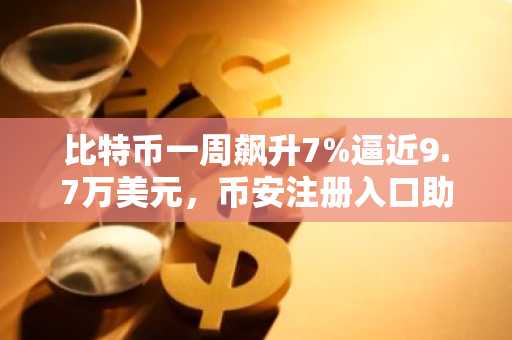 比特币一周飙升7%逼近9.7万美元，币安注册入口助你把握行情