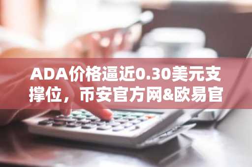 ADA价格逼近0.30美元支撑位，币安官方网&欧易官网助你把握市场趋势