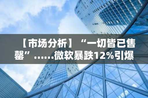 【市场分析】“一切皆已售罄”……微软暴跌12%引爆“闪崩”，黄金市值蒸发600美元