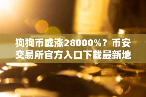 狗狗币或涨28000%？币安交易所官方入口下载最新地址解析