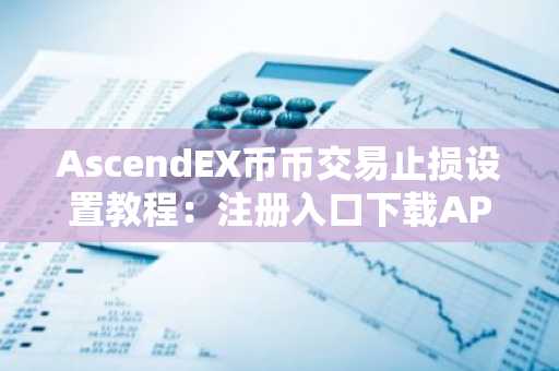 AscendEX币币交易止损设置教程：注册入口下载APP快速上手，安全避险必备