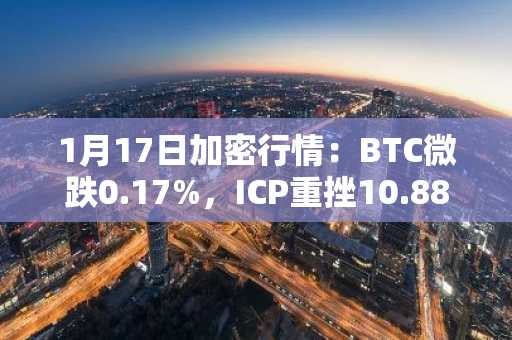 1月17日加密行情：BTC微跌0.17%，ICP重挫10.88%