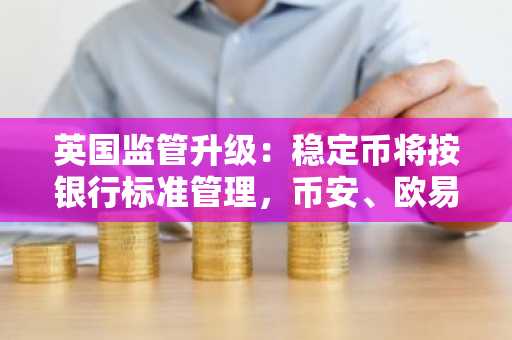 英国监管升级:稳定币将按银行标准管理,币安、欧易用户需关注注册入口与最新地址