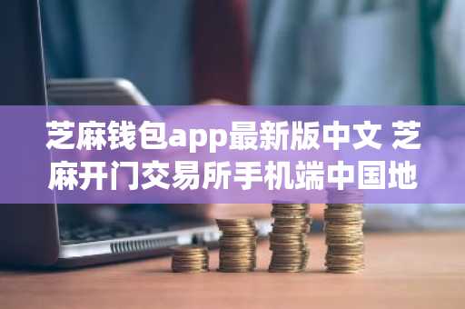 芝麻钱包app最新版中文 芝麻开门交易所手机端中国地址