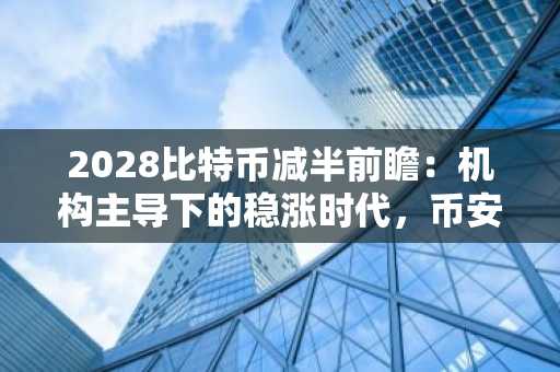 2028比特币减半前瞻:机构主导下的稳涨时代,币安APP下载入口助你把握机遇