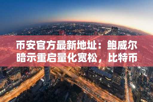 币安官方最新地址：鲍威尔暗示重启量化宽松，比特币迎看涨信号