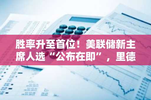 胜率升至首位！美联储新主席人选“公布在即”，里德尔“异军突起”