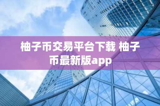 柚子币交易平台下载 柚子币最新版app