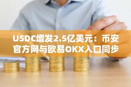 USDC增发2.5亿美元：币安官方网与欧易OKX入口同步更新，机构资金加速流入