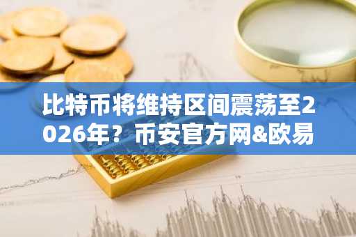 比特币将维持区间震荡至2026年？币安官方网&欧易官网解析市场趋势