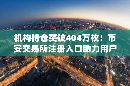 机构持仓突破404万枚！币安交易所注册入口助力用户把握比特币市场趋势