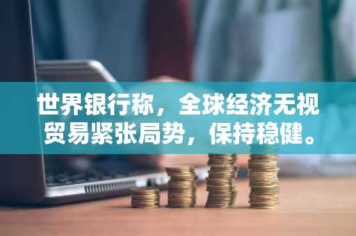 世界银行称,全球经济无视贸易紧张局势,保持稳健。