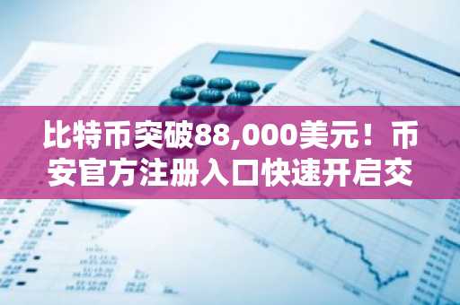 比特币突破88,000美元！币安官方注册入口快速开启交易