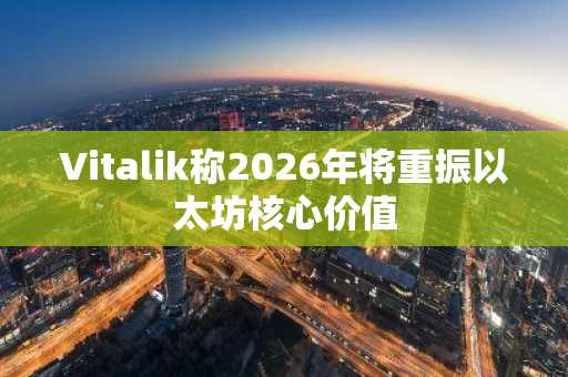 Vitalik称2026年将重振以太坊核心价值