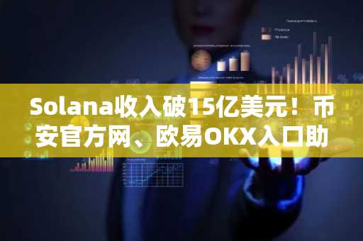 Solana收入破15亿美元！币安官方网、欧易OKX入口助你把握高性价比交易机会