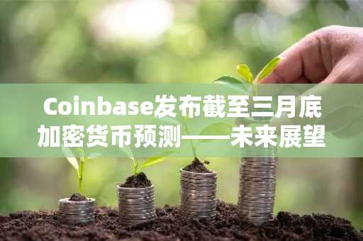 Coinbase发布截至三月底加密货币预测——未来展望如何？