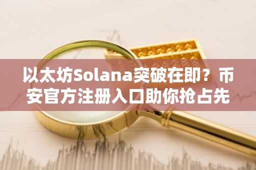 以太坊Solana突破在即？币安官方注册入口助你抢占先机