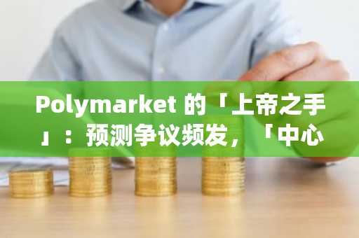 Polymarket 的「上帝之手」：预测争议频发，「中心化」困境下的裁决权黑盒