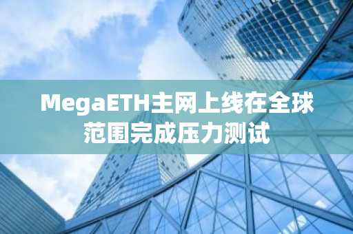 MegaETH主网上线在全球范围完成压力测试