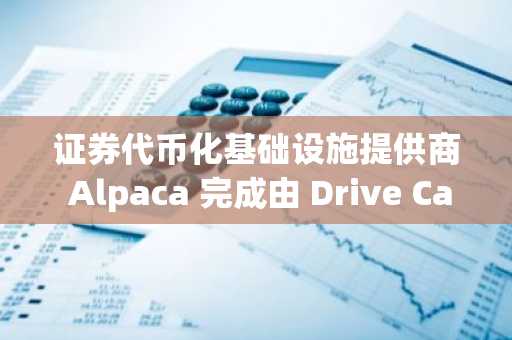 证券代币化基础设施提供商 Alpaca 完成由 Drive Capital 领投的 1.5 亿美元 D 轮融资。