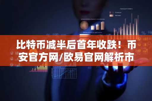 比特币减半后首年收跌！币安官方网/欧易官网解析市场趋势与机构增持动向