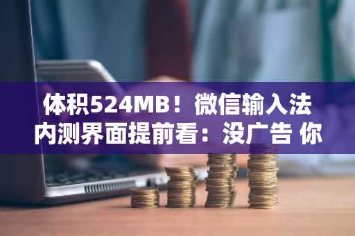 体积524MB！微信输入法内测界面提前看：没广告 你会用吗