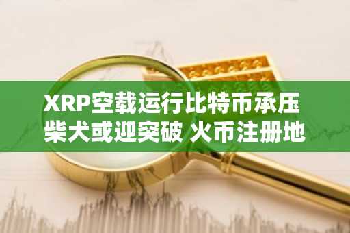 XRP空载运行比特币承压 柴犬或迎突破 火币注册地址与APP下载入口推荐